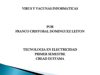 VIRUS Y VACUNAS INFORMATICAS




               POR
FRANCO CRISTOBAL DOMINGUEZ LEITON




   TECNOLOGIA EN ELECTRICIDAD
        PRIMER SEMESTRE
         CREAD DUITAMA
 