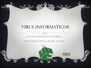 VIRUS INFORMATICOS
 JANNER MARTINEZ GUTIERREZ
UNIVERSIDA POPULAR DEL CESAR
            2012
 