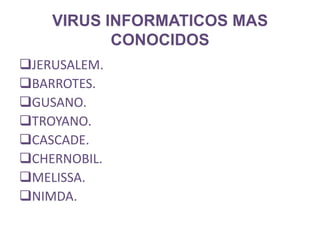 VIRUS INFORMATICOS MAS
           CONOCIDOS
JERUSALEM.
BARROTES.
GUSANO.
TROYANO.
CASCADE.
CHERNOBIL.
MELISSA.
NIMDA.
 