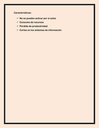 Características:

   No se pueden activar por si solos
   Consumo de recursos
   Pérdida de productividad
   Cortes en los sistemas de información
 