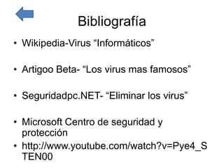Bibliografía
• Wikipedia-Virus “Informáticos”

• Artigoo Beta- “Los virus mas famosos”

• Seguridadpc.NET- “Eliminar los virus”

• Microsoft Centro de seguridad y
  protección
• http://www.youtube.com/watch?v=Pye4_S
  TEN00
 