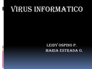 VIRUS INFORMATICO



        LEIDY OSPINO P.
        MARIA ESTRADA O.
 