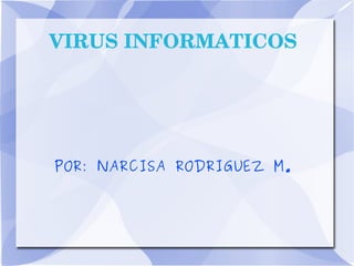 VIRUS INFORMATICOS




POR: NARCISA RODRIGUEZ M.
 