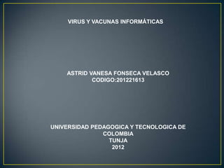 VIRUS Y VACUNAS INFORMÁTICAS




    ASTRID VANESA FONSECA VELASCO
            CODIGO:201221613




UNIVERSIDAD PEDAGOGICA Y TECNOLOGICA DE
               COLOMBIA
                 TUNJA
                  2012
 