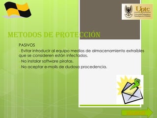 METODOS DE PROTECCIÓN
  PASIVOS
  Evitar introducir al equipo medios de almacenamiento extraíbles
  que se consideren están infectados.
  No instalar software piratas.
  No aceptar e-mails de dudosa procedencia.




                                                        SIGUIIENTE
 