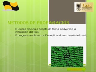 METODOS DE PROPAGACIÓN
1.   El usuario ejecuta o acepta de forma inadvertida la
     instalación del virus.
2.   El programa malicioso actúa replicándose a través de la red.




                                                   SIGUIENTE
 