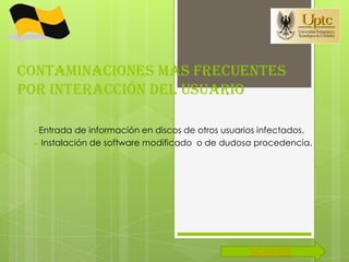 Contaminaciones mas frecuentes
por interacción del usuario

 Entrada  de información en discos de otros usuarios infectados.
  Instalación de software modificado o de dudosa procedencia.




                                                  SIGUIENTE
 