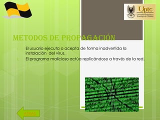 METODOS DE PROPAGACIÓN
1.   El usuario ejecuta o acepta de forma inadvertida la
     instalación del virus.
2.   El programa malicioso actúa replicándose a través de la red.




     ATRAS
 
