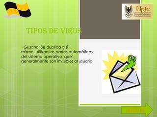 TIPOS DE VIRUS
Gusano:   Se duplica a sí
mismo, utilizan las partes automáticas
del sistema operativo que
generalmente son invisibles al usuario




                                         SIGUIENTE
 