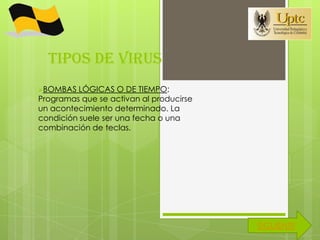 TIPOS DE VIRUS
BOMBAS   LÓGICAS O DE TIEMPO:
Programas que se activan al producirse
un acontecimiento determinado. La
condición suele ser una fecha o una
combinación de teclas.




                                         SIGUIENTE
 