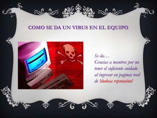 COMO SE DA UN VIRUS EN EL EQUIPO




                     Se da…
                     Gracias a nosotros por no
                     tener el suficiente cuidado
                     al ingresar en paginas wed
                     de !dudosa reputacion!
 