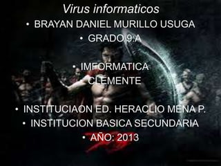 Virus informaticos
• BRAYAN DANIEL MURILLO USUGA
• GRADO 9:A
• IMFORMATICA
• CLEMENTE
• INSTITUCIAON ED. HERACLIO MENA P.
• INSTITUCION BASICA SECUNDARIA
• AÑO: 2013
 