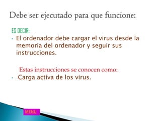 ES DECIR:
• El ordenador debe cargar el virus desde la
memoria del ordenador y seguir sus
instrucciones.
Estas instrucciones se conocen como:
• Carga activa de los virus.
MENU
 