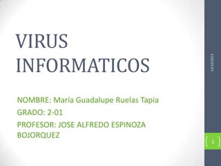 NOMBRE: María Guadalupe Ruelas Tapia
GRADO: 2-01
PROFESOR: JOSE ALFREDO ESPINOZA
BOJORQUEZ

14/10/2013

VIRUS
INFORMATICOS

1

 