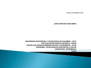 JUAN CAYETANO CRUZ MORA

UNIVERSIDAD PEDAGÓGICA Y TECNOLÓGICA DE COLOMBIA – UPTC
FACULTAD DE ESTUDIOS A DISTANCIA - FESAD
ESCUELA DE CIENCIAS ADMINISTRATIVAS Y ECONOMICAS – ECAE
PROGRAMA: TECNOLÓGIA EN GESTION DE LA SALUD
ASIGNATURA: INFORMATICA
TUNJA
2013

 