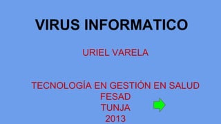 VIRUS INFORMATICO
URIEL VARELA

TECNOLOGÍA EN GESTIÓN EN SALUD
FESAD
TUNJA
2013

 