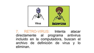 7. RETRO-VIRUS: Intenta atacar
directamente al programa antivirus
incluido en la computadora, buscan el
archivo de definición de virus y lo
eliminan.
 