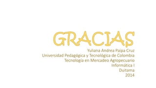Yuliana Andrea Paipa Cruz
Universidad Pedagógica y Tecnológica de Colombia
Tecnología en Mercadeo Agropecuario
Informática I
Duitama
2014
 