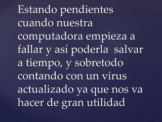 Estando pendientes 
cuando nuestra 
computadora empieza a 
fallar y así poderla salvar 
a tiempo, y sobretodo 
contando con un virus 
actualizado ya que nos va 
hacer de gran utilidad 
 
