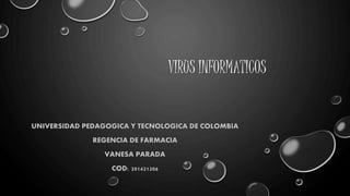 VIRUS INFORMATICOS 
UNIVERSIDAD PEDAGOGICA Y TECNOLOGICA DE COLOMBIA 
REGENCIA DE FARMACIA 
VANESA PARADA 
COD: 201421206 
 