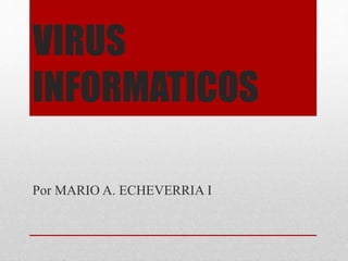 VIRUS 
INFORMATICOS 
Por MARIO A. ECHEVERRIA I 
 