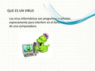 QUE ES UN VIRUS 
Los virus informáticos son programas diseñados 
expresamente para interferir en el funcionamiento 
de una computadora. 
 