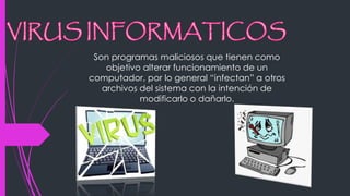 Son programas maliciosos que tienen como 
objetivo alterar funcionamiento de un 
computador, por lo general “infectan” a otros 
archivos del sistema con la intención de 
modificarlo o dañarlo. 
 