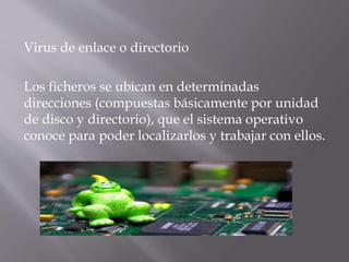 Virus de enlace o directorio
Los ficheros se ubican en determinadas
direcciones (compuestas básicamente por unidad
de disco y directorio), que el sistema operativo
conoce para poder localizarlos y trabajar con ellos.
 