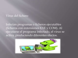 Virus del fichero
Infectan programas o ficheros ejecutables
(ficheros con extensiones EXE y COM). Al
ejecutarse el programa infectado, el virus se
activa, produciendo diferentes efectos.
 