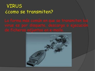 VIRUS
¿como se transmiten?
La forma más común en que se transmiten los
virus es por disquete, descarga o ejecución
de ficheros adjuntos en e-mails.
 