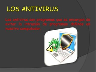 LOS ANTIVIRUS
Los antivirus son programas que se encargan de
evitar la intrusión de programas dañinos en
nuestro computador.
 