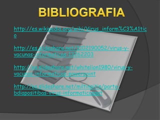 http://es.wikipedia.org/wiki/Virus_inform%C3%A1tic
o
http://es.slideshare.net/3102190052/virus-y-
vacunas-informaticas-13262203
http://es.slideshare.net/whitelion1980/virus-y-
vacunas-informaticas-powerpoint
http://es.slideshare.net/miltinpitin/parte-
bdiapositibas-virus-informaticosppt
 