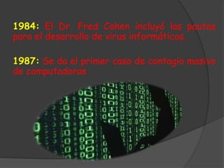 1984: El Dr. Fred Cohen incluyó las pautas
para el desarrollo de virus informáticos.
1987: Se da el primer caso de contagio masivo
de computadoras
 