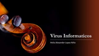 Virus Informaticos
Helio Alexander Lopez Niño
 