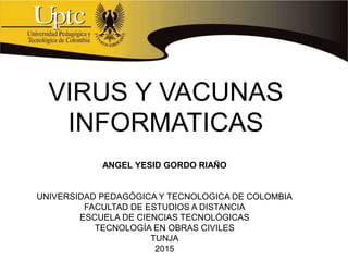VIRUS Y VACUNAS
INFORMATICAS
ANGEL YESID GORDO RIAÑO
UNIVERSIDAD PEDAGÓGICA Y TECNOLOGICA DE COLOMBIA
FACULTAD DE ESTUDIOS A DISTANCIA
ESCUELA DE CIENCIAS TECNOLÓGICAS
TECNOLOGÍA EN OBRAS CIVILES
TUNJA
2015
 