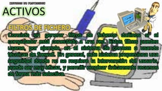 ACTIVOS
Consiste en generar filtros de ficheros dañinos si el
computador está conectado a una red. Estos filtros pueden
usarse, por ejemplo, en el sistema de correos o usando
técnicas de firewall. En general, este sistema proporciona una
seguridad donde no se requiere la intervención del usuario,
puede ser muy eficaz, y permitir emplear únicamente recursos
de forma más selectiva.
 