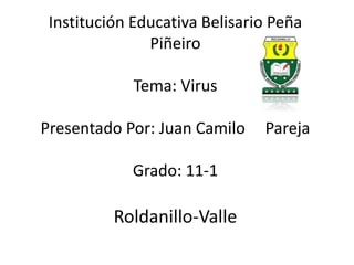 Institución Educativa Belisario Peña
Piñeiro
Tema: Virus
Presentado Por: Juan Camilo Pareja
Grado: 11-1
Roldanillo-Valle
 
