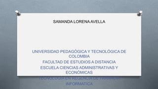 SAMANDA LORENA AVELLA
UNIVERSIDAD PEDAGÓGICA Y TECNOLÓGICA DE
COLOMBIA
FACULTAD DE ESTUDIOS A DISTANCIA
ESCUELA CIENCIAS ADMINISTRATIVAS Y
ECONÓMICAS
TECNOLOGÍA EN REGENCIA DE FARMACIA
INFORMATICA
 