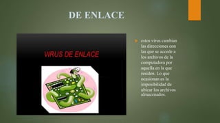 DE ENLACE
 estos virus cambian
las direcciones con
las que se accede a
los archivos de la
computadora por
aquella en la que
residen. Lo que
ocasionan es la
imposibilidad de
ubicar los archivos
almacenados.
 