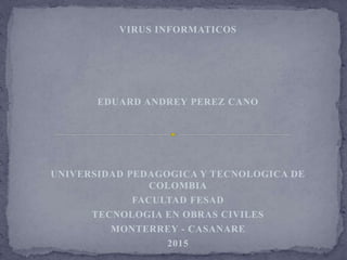 VIRUS INFORMATICOS
EDUARD ANDREY PEREZ CANO
UNIVERSIDAD PEDAGOGICA Y TECNOLOGICA DE
COLOMBIA
FACULTAD FESAD
TECNOLOGIA EN OBRAS CIVILES
MONTERREY - CASANARE
2015
 
