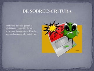 Este clase de virus genera la
pérdida del contenido de los
archivos a los que ataca. Esto lo
logra sobrescribiendo su interior.
 