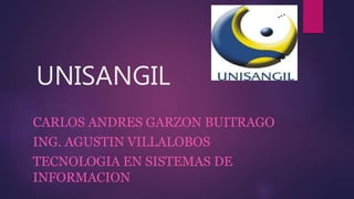 UNISANGIL
CARLOS ANDRES GARZON BUITRAGO
ING. AGUSTIN VILLALOBOS
TECNOLOGIA EN SISTEMAS DE
INFORMACION
 