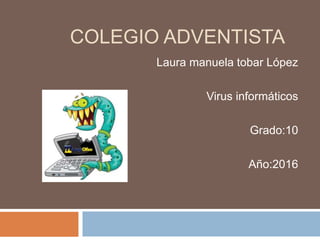 COLEGIO ADVENTISTA
Laura manuela tobar López
Virus informáticos
Grado:10
Año:2016
 
