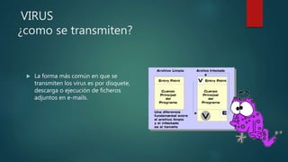 VIRUS
¿como se transmiten?
 La forma más común en que se
transmiten los virus es por disquete,
descarga o ejecución de ficheros
adjuntos en e-mails.
 