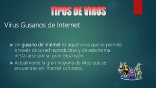 Virus Gusanos de Internet
 Un gusano de internet es aquel virus que se permite
a través de la red reproducirse y de esta forma
destacarse por su gran expansión.
 Actualmente la gran mayoría de virus que se
encuentran en Internet son éstos.
 