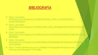BIBLIOGRAFIA
 https://encrypted-
tbn0.gstatic.com/images?q=tbn:ANd9GcSIa7P8MUz_i9VO7_cJeuvilNx5BfdDdrl_i-
IGem2yH78rmgBIuA
 https://encrypted-
tbn0.gstatic.com/images?q=tbn:ANd9GcScd8N_bzdXC_pPo4aygMfot8P3mcjDItsPpjiZjONjU62
PLQUp
 https://encrypted-
tbn0.gstatic.com/images?q=tbn:ANd9GcTVqhjC4tunVfQELI54dhHZBX3MPFN148DriQ9z1gatQ5
QBWE8agQ
 https://encrypted-
tbn0.gstatic.com/images?q=tbn:ANd9GcQOOceH3GPXBbtq8OcGlNCWIVGVvgmnWN9Nzy6DdO
uI5G-SU0T4Qg
 https://image.slidesharecdn.com/4-130828233714-phpapp02/95/tipos-de-virus-
informaticos-2-638.jpg?cb=1377733086
 