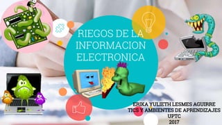 RIEGOS DE LA
INFORMACION
ELECTRONICA
ERIKA YULIETH LESMES AGUIRRE
TICS Y AMBIENTES DE APRENDIZAJES
UPTC
2017
 