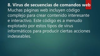 8. Virus de secuencias de comandos web
Muchas páginas web incluyen código
complejo para crear contenido interesante
e interactivo. Este código es a menudo
explotado por estos tipos de virus
informáticos para producir ciertas acciones
indeseables.
 