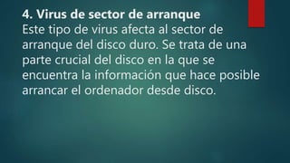 4. Virus de sector de arranque
Este tipo de virus afecta al sector de
arranque del disco duro. Se trata de una
parte crucial del disco en la que se
encuentra la información que hace posible
arrancar el ordenador desde disco.
 
