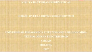 VIRUS Y BACTERIAS INFORMATICAS
SERGIO OYUELA ORTIZ CODIGO 201722211
UNIVERSIDAD PEDAGOGICA Y TECNOLOGICA DE COLOMBIA
TECNOLOGO EN ELECTRICIDAD
CREAD
BOGOTA
2017
 